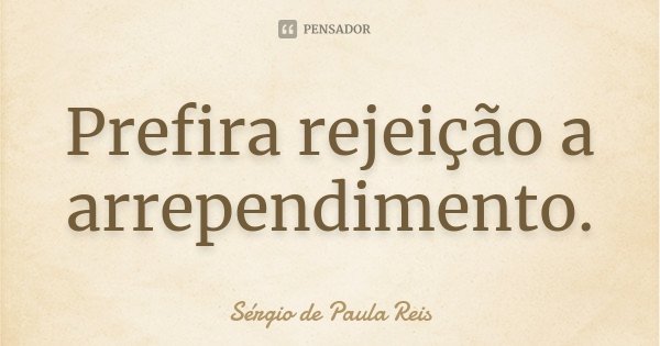 Prefira rejeição a arrependimento.... Frase de Sérgio de Paula Reis.