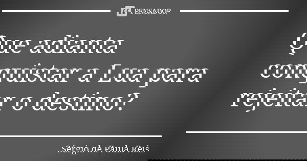 Que adianta conquistar a Lua para rejeitar o destino?... Frase de Sérgio de Paula Reis.