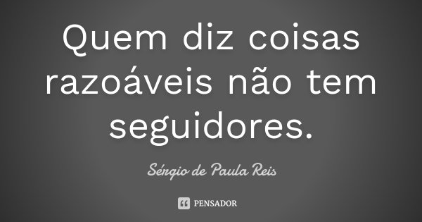 Quem diz coisas razoáveis não tem seguidores.... Frase de Sérgio de Paula Reis.
