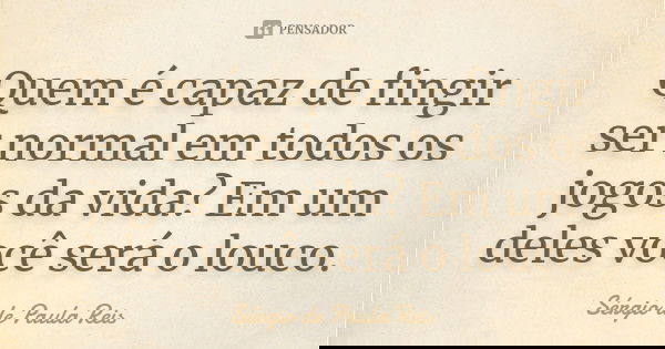 Quem é capaz de fingir ser normal em todos os jogos da vida? Em um deles você será o louco.... Frase de Sérgio de Paula Reis.