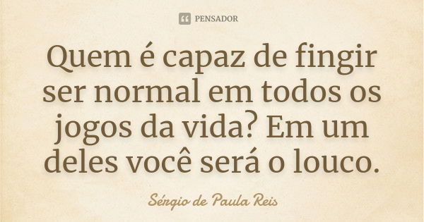 Quem é capaz de fingir ser normal em todos os jogos da vida? Em um deles você será o louco.... Frase de Sérgio de Paula Reis.