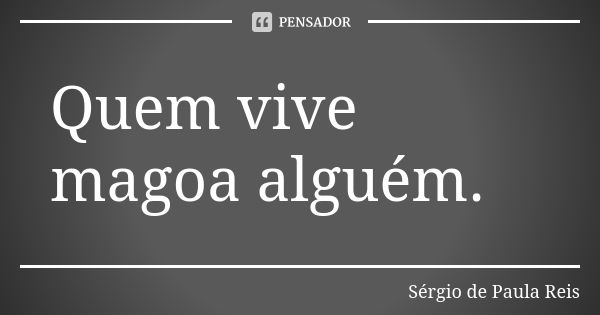 Quem vive magoa alguém.... Frase de Sérgio de Paula Reis.