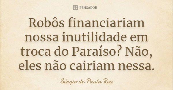 Robôs financiariam nossa inutilidade em troca do Paraíso? Não, eles não cairiam nessa.... Frase de Sérgio de Paula Reis.