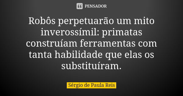 Robôs perpetuarão um mito inverossímil: primatas construíam ferramentas com tanta habilidade que elas os substituíram.... Frase de Sérgio de Paula Reis.