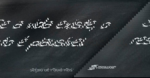 Se a vida existe, o resto é plausível.... Frase de Sérgio de Paula Reis.