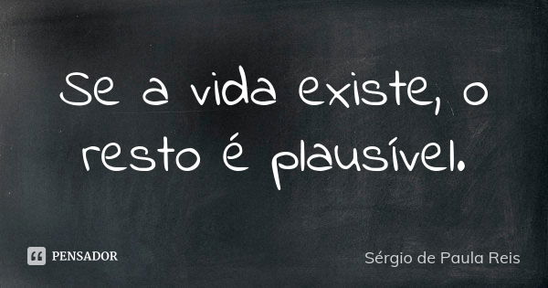 Se a vida existe, o resto é plausível.... Frase de Sérgio de Paula Reis.