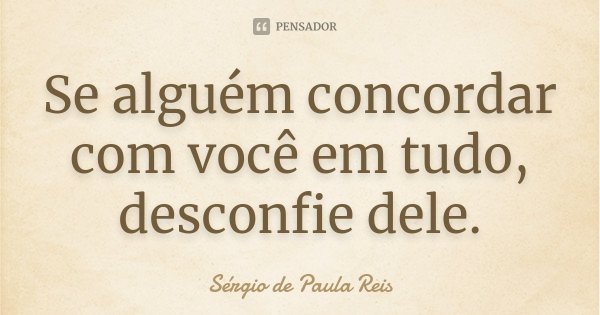 Se alguém concordar com você em tudo, desconfie dele.... Frase de Sérgio de Paula Reis.