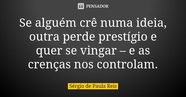 Se alguém crê numa ideia, outra perde prestígio e quer se vingar – e as crenças nos controlam.... Frase de Sérgio de Paula Reis.