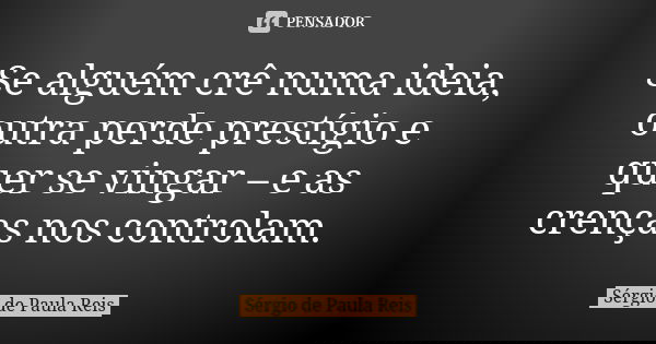 Se alguém crê numa ideia, outra perde prestígio e quer se vingar – e as crenças nos controlam.... Frase de Sérgio de Paula Reis.