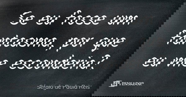 Se eu fosse um fantasma, por que eu me esconderia?... Frase de Sérgio de Paula Reis.