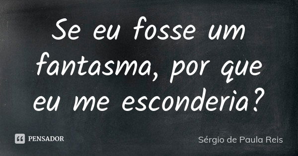 Se eu fosse um fantasma, por que eu me esconderia?... Frase de Sérgio de Paula Reis.