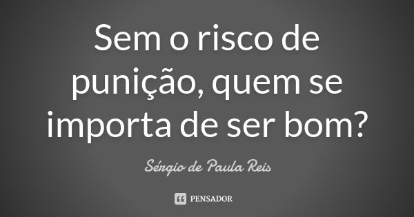 Sem o risco de punição, quem se importa de ser bom?... Frase de Sérgio de Paula Reis.
