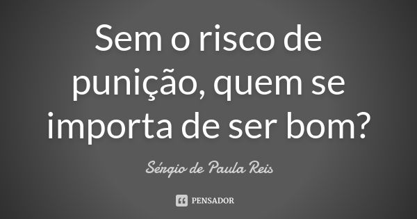 Sem o risco de punição, quem se importa de ser bom?... Frase de Sérgio de Paula Reis.