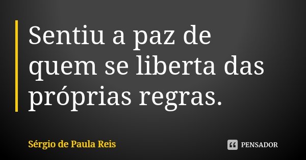 Sentiu a paz de quem se liberta das próprias regras.... Frase de Sérgio de Paula Reis.