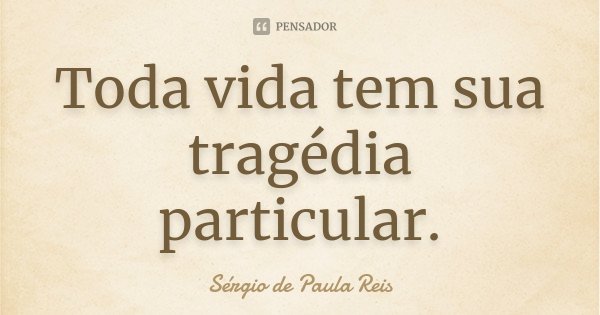 Toda vida tem sua tragédia particular.... Frase de Sérgio de Paula Reis.