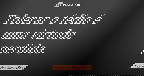 Tolerar o tédio é uma virtude perdida.... Frase de Sérgio de Paula Reis.