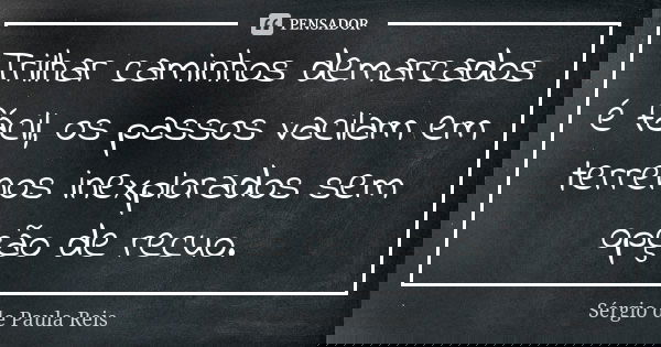 Trilhar caminhos demarcados é fácil, os passos vacilam em terrenos inexplorados sem opção de recuo.... Frase de Sérgio de Paula Reis.