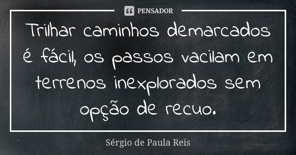 Trilhar caminhos demarcados é fácil, os passos vacilam em terrenos inexplorados sem opção de recuo.... Frase de Sérgio de Paula Reis.