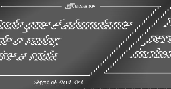Tudo que é abundante perde o valor, inclusive a vida.... Frase de Sérgio de Paula Reis.