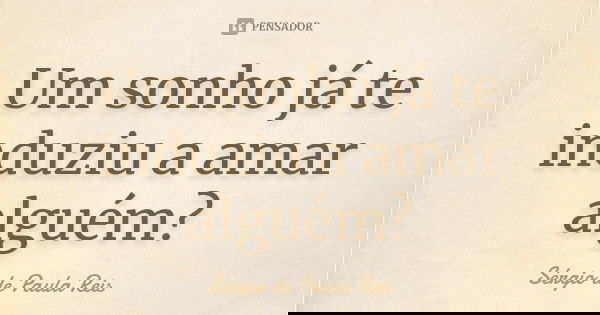 Um sonho já te induziu a amar alguém?... Frase de Sérgio de Paula Reis.
