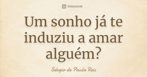 Um sonho já te induziu a amar alguém?... Frase de Sérgio de Paula Reis.