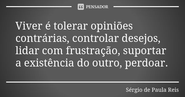 Viver é tolerar opiniões contrárias, controlar desejos, lidar com frustração, suportar a existência do outro, perdoar.... Frase de Sérgio de Paula Reis.