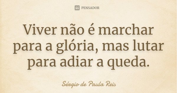 Viver não é marchar para a glória, mas lutar para adiar a queda.... Frase de Sérgio de Paula Reis.