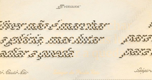 Viver não é marchar para a glória, mas lutar para adiar a queda.... Frase de Sérgio de Paula Reis.
