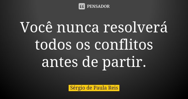 Você nunca resolverá todos os conflitos antes de partir.... Frase de Sérgio de Paula Reis.