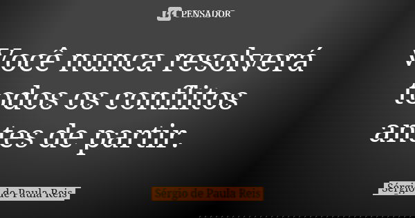 Você nunca resolverá todos os conflitos antes de partir.... Frase de Sérgio de Paula Reis.