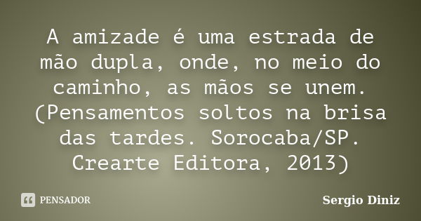 A amizade é uma estrada de mão dupla, onde, no meio do caminho, as mãos se unem. (Pensamentos soltos na brisa das tardes. Sorocaba/SP. Crearte Editora, 2013)... Frase de Sergio Diniz.