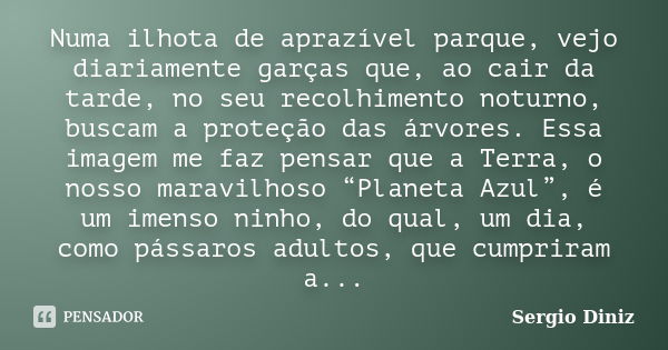 Numa ilhota de aprazível parque, vejo diariamente garças que, ao cair da tarde, no seu recolhimento noturno, buscam a proteção das árvores. Essa imagem me faz p... Frase de Sergio Diniz.