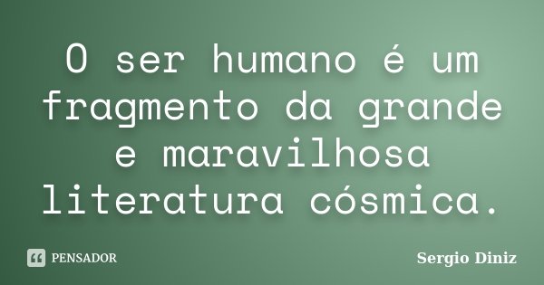O ser humano é um fragmento da grande e maravilhosa literatura cósmica.... Frase de Sergio Diniz.