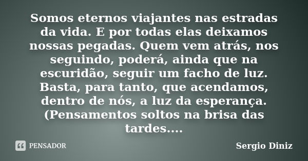 Somos eternos viajantes nas estradas da vida. E por todas elas deixamos nossas pegadas. Quem vem atrás, nos seguindo, poderá, ainda que na escuridão, seguir um ... Frase de Sergio Diniz.