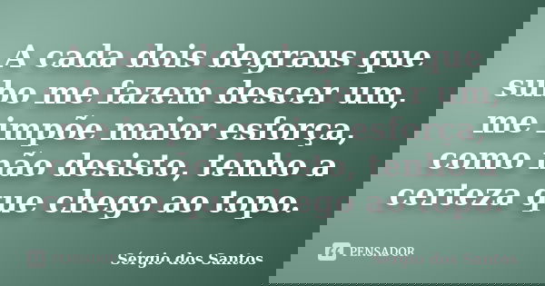 A cada dois degraus que subo me fazem descer um, me impõe maior esforça, como não desisto, tenho a certeza que chego ao topo.... Frase de Sérgio dos Santos.