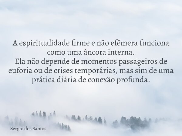 A espiritualidade firme e não efêmera funciona como uma âncora interna. Ela não depende de momentos passageiros de euforia ou de crises temporárias, mas sim de ... Frase de Sergio dos Santos.