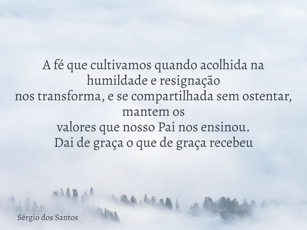 A fé que cultivamos quando acolhida na humildade e resignação nos transforma, e se compartilhada sem ostentar, mantem os valores que nosso Pai nos ensinou. Dai ... Frase de Sérgio dos Santos.