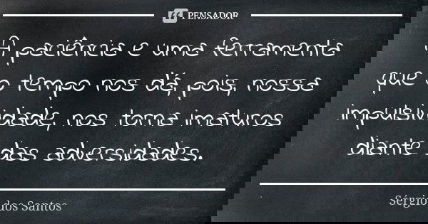 A paciência e uma ferramenta que o tempo nos dá, pois, nossa impulsividade, nos torna imaturos diante das adversidades.... Frase de Sergio dos Santos.