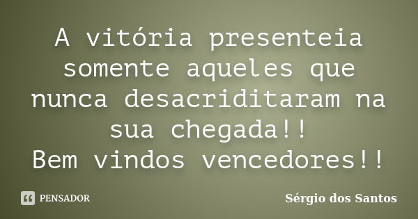 A vitória presenteia somente aqueles que nunca desacriditaram na sua chegada!! Bem vindos vencedores!!... Frase de Sérgio dos Santos.