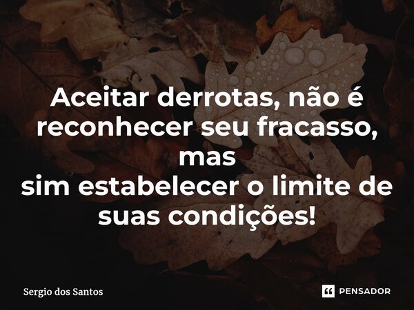 ⁠Aceitar derrotas, não é reconhecer seu fracasso, mas sim estabelecer o limite de suas condições!... Frase de Sérgio dos Santos.