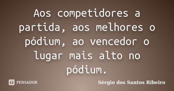 Aos competidores a partida, aos melhores o pódium, ao vencedor o lugar mais alto no pódium.... Frase de Sérgio dos Santos Ribeiro.
