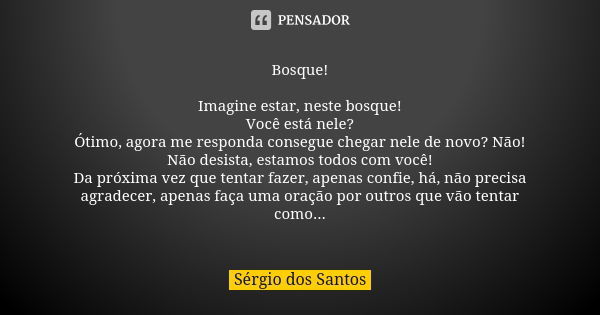 Bosque! Imagine estar, neste bosque! Você está nele? Ótimo, agora me responda consegue chegar nele de novo? Não! Não desista, estamos todos com você! Da próxima... Frase de Sérgio dos Santos.