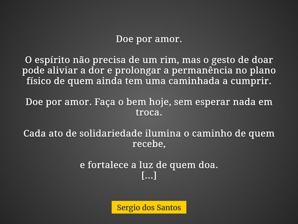 Doe por amor. O espírito não precisa de um rim, mas o gesto de doar pode aliviar a dor e prolongar a permanência no plano físico de quem ainda tem uma caminhada... Frase de Sergio dos Santos.