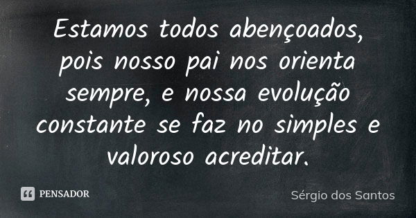 Estamos todos abençoados, pois nosso pai nos orienta sempre, e nossa evolução constante se faz no simples e valoroso acreditar.... Frase de Sergio dos Santos.