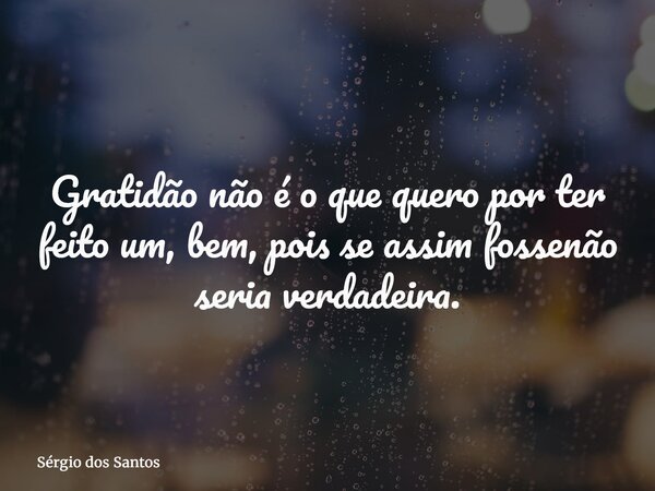 Gratidão não é o que quero por ter feito um, bem, pois se assim fossenão seria verdadeira.... Frase de Sérgio dos Santos.