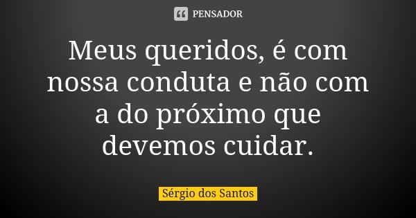 Meus queridos, é com nossa conduta e não com a do próximo que devemos cuidar.... Frase de Sergio dos Santos.