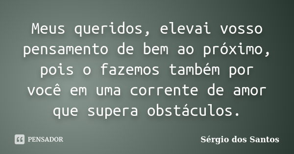 Meus queridos, elevai vosso pensamento de bem ao próximo, pois o fazemos também por você em uma corrente de amor que supera obstáculos.... Frase de Sergio dos Santos.