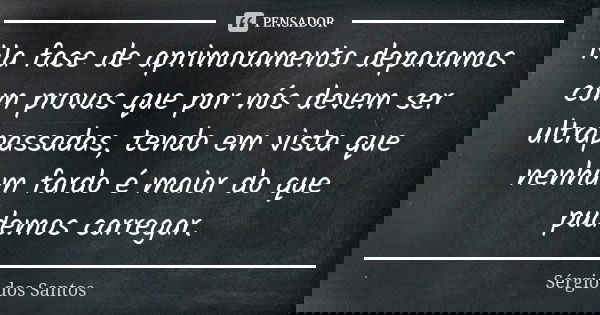 Na fase de aprimoramento deparamos com provas que por nós devem ser ultrapassadas, tendo em vista que nenhum fardo é maior do que pudemos carregar.... Frase de Sergio dos Santos.