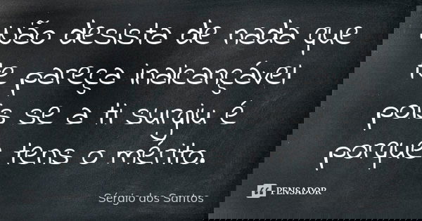 Não desista de nada que te pareça inalcançável pois se a ti surgiu é porque tens o mérito.... Frase de Sergio dos Santos.