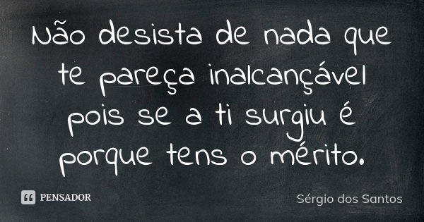 Não desista de nada que te pareça inalcançável pois se a ti surgiu é porque tens o mérito.... Frase de Sergio dos Santos.